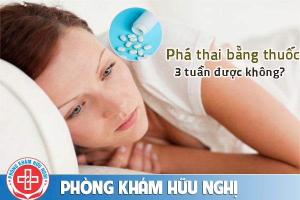 Phá thai bằng thuốc 3 tuần có được không?