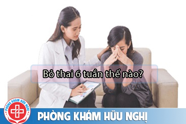 Bỏ thai 6 tuần được không?