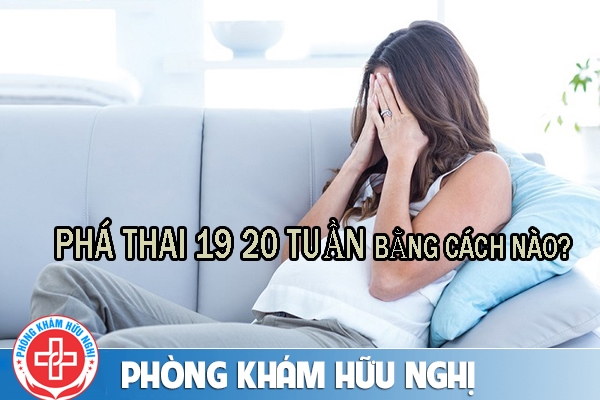 Phá thai 19 20 tuần bằng cách nào?